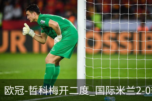 欧冠-哲科梅开二度 国际米兰2-0夺3连胜提前出线